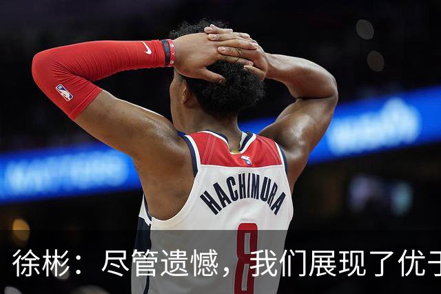 徐彬：尽管遗憾，我们展现了优于韩国的实力