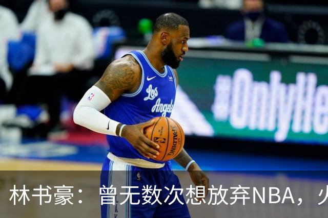 林书豪：曾无数次想放弃NBA，火箭时期甚至要求被裁