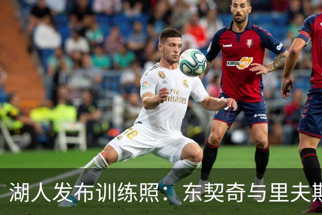湖人发布训练照：东契奇与里夫斯领军表现不凡，凯斯勒篮下如墙