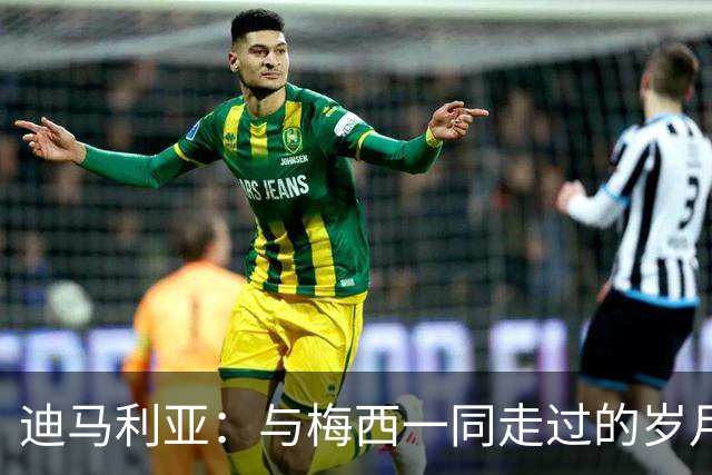 迪马利亚：与梅西一同走过的岁月，见证友谊与辉煌