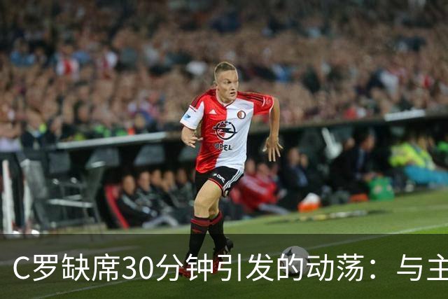 C罗缺席30分钟引发的动荡：与主帅豪尔赫·热苏斯的严重分歧